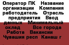 Оператор ПК › Название организации ­ Компания-работодатель › Отрасль предприятия ­ Ввод данных › Минимальный оклад ­ 1 - Все города Работа » Вакансии   . Чувашия респ.,Канаш г.